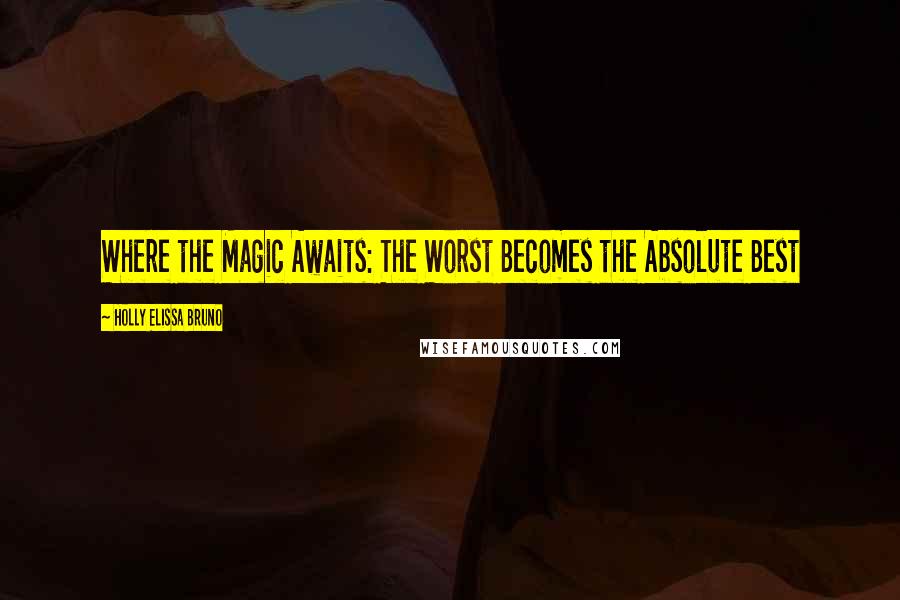 Holly Elissa Bruno Quotes: Where the Magic Awaits: The Worst Becomes the Absolute Best