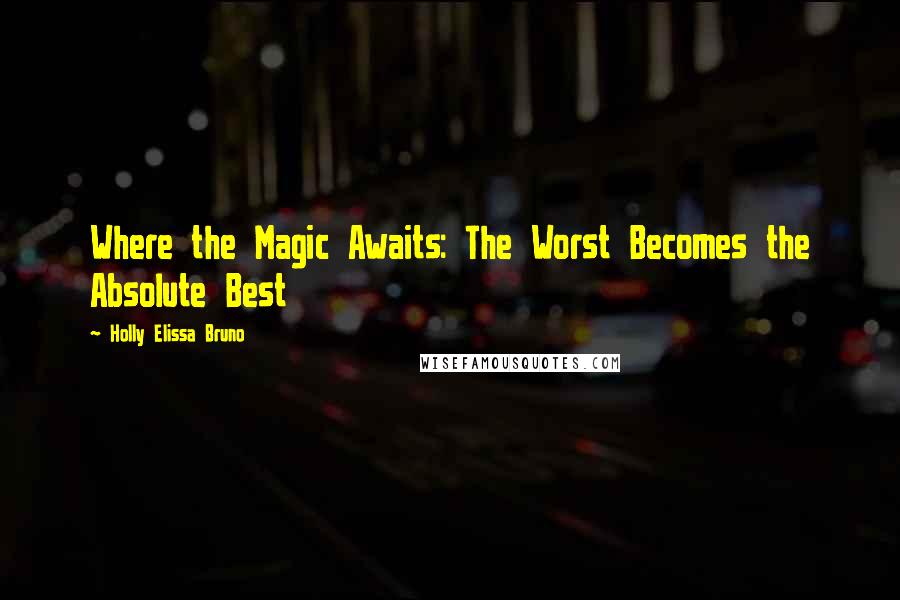 Holly Elissa Bruno Quotes: Where the Magic Awaits: The Worst Becomes the Absolute Best