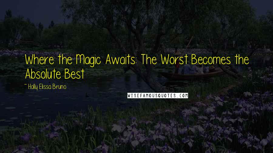Holly Elissa Bruno Quotes: Where the Magic Awaits: The Worst Becomes the Absolute Best