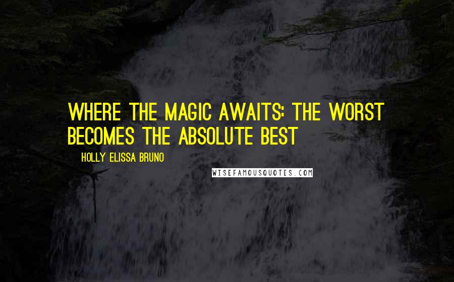 Holly Elissa Bruno Quotes: Where the Magic Awaits: The Worst Becomes the Absolute Best