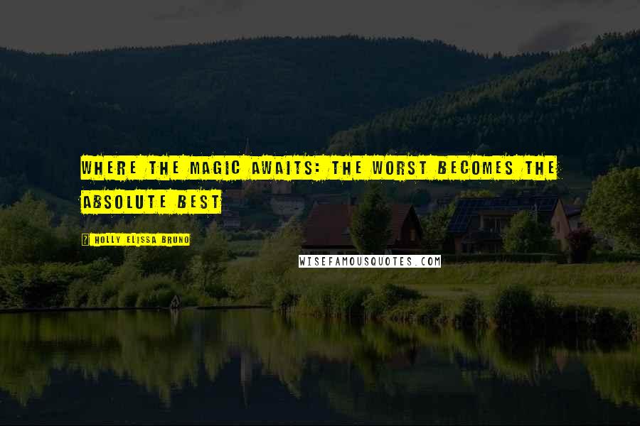 Holly Elissa Bruno Quotes: Where the Magic Awaits: The Worst Becomes the Absolute Best