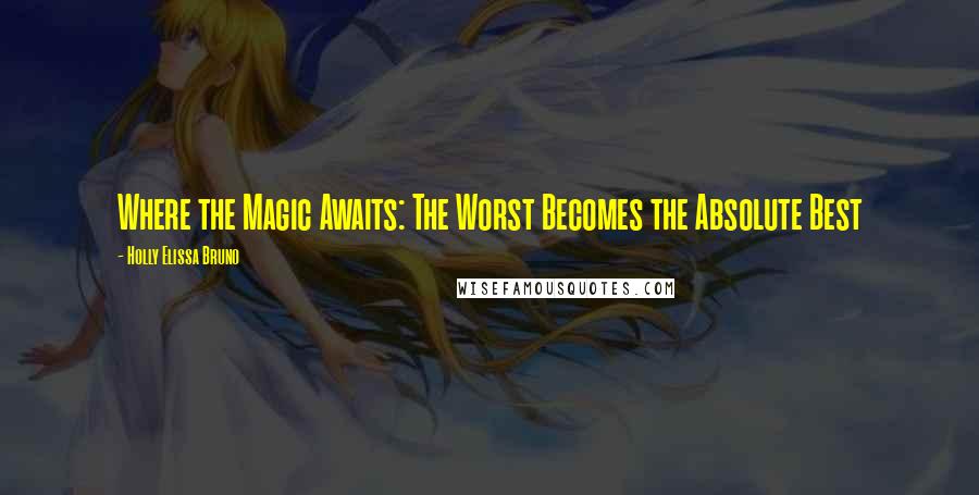 Holly Elissa Bruno Quotes: Where the Magic Awaits: The Worst Becomes the Absolute Best