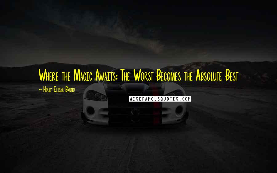 Holly Elissa Bruno Quotes: Where the Magic Awaits: The Worst Becomes the Absolute Best