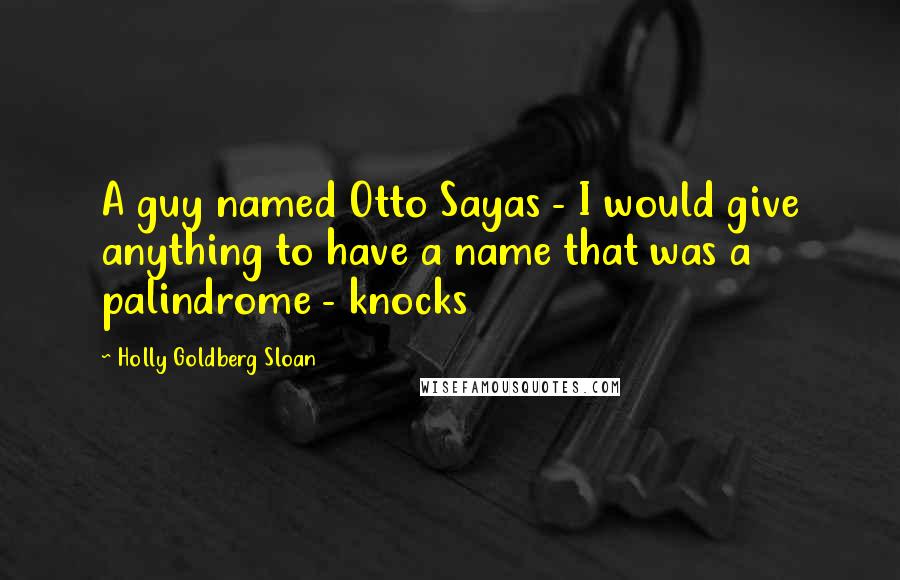 Holly Goldberg Sloan Quotes: A guy named Otto Sayas - I would give anything to have a name that was a palindrome - knocks