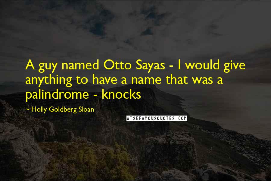 Holly Goldberg Sloan Quotes: A guy named Otto Sayas - I would give anything to have a name that was a palindrome - knocks