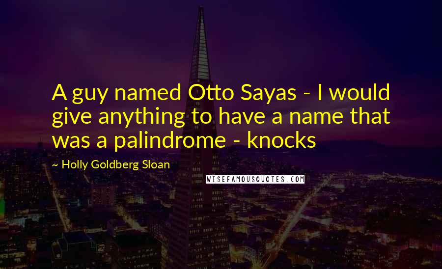 Holly Goldberg Sloan Quotes: A guy named Otto Sayas - I would give anything to have a name that was a palindrome - knocks