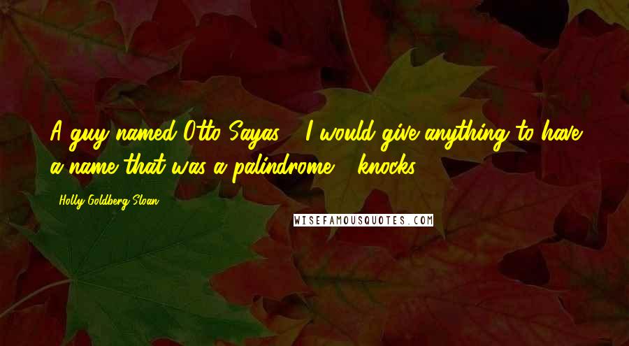 Holly Goldberg Sloan Quotes: A guy named Otto Sayas - I would give anything to have a name that was a palindrome - knocks