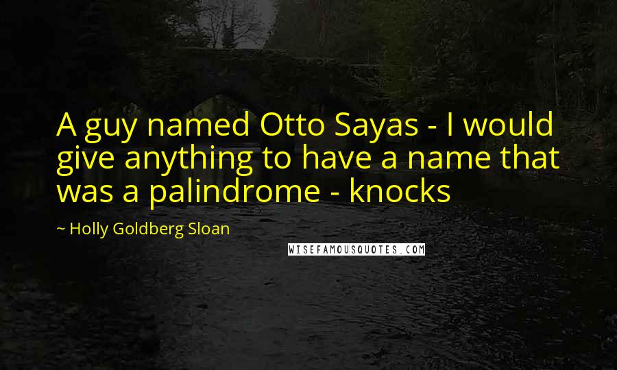 Holly Goldberg Sloan Quotes: A guy named Otto Sayas - I would give anything to have a name that was a palindrome - knocks