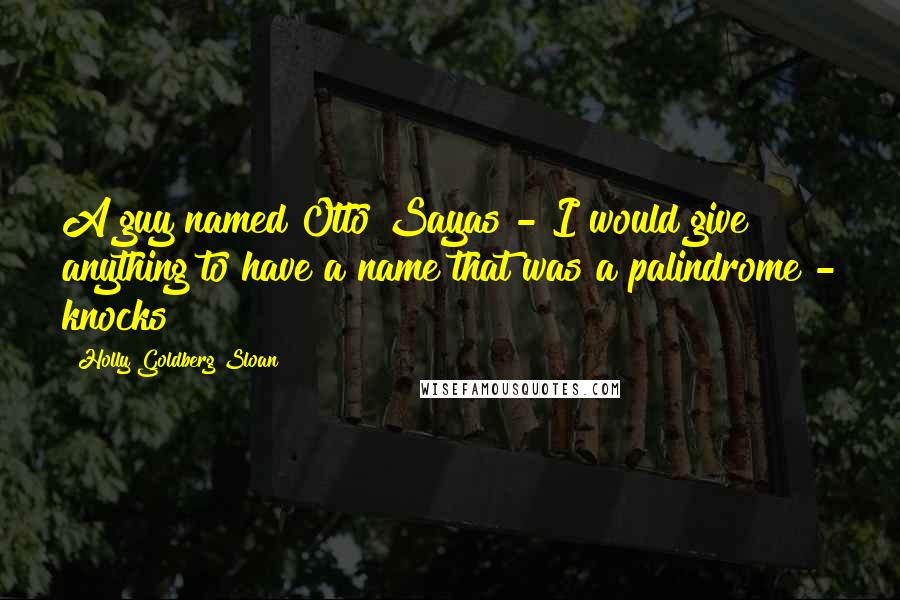 Holly Goldberg Sloan Quotes: A guy named Otto Sayas - I would give anything to have a name that was a palindrome - knocks