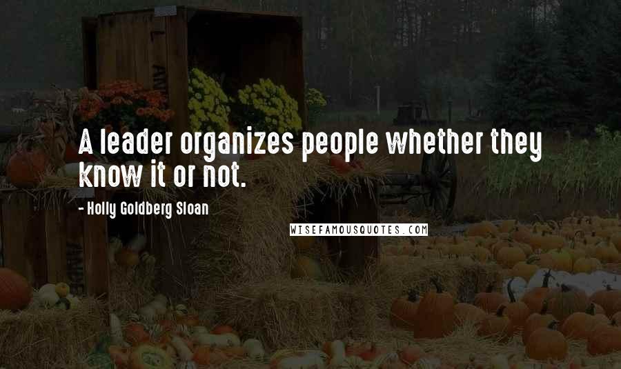 Holly Goldberg Sloan Quotes: A leader organizes people whether they know it or not.
