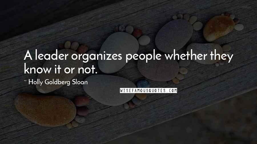 Holly Goldberg Sloan Quotes: A leader organizes people whether they know it or not.