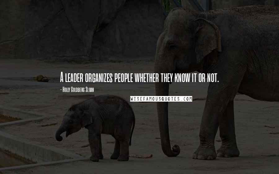 Holly Goldberg Sloan Quotes: A leader organizes people whether they know it or not.