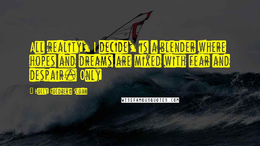 Holly Goldberg Sloan Quotes: All reality, I decide, is a blender where hopes and dreams are mixed with fear and despair. Only