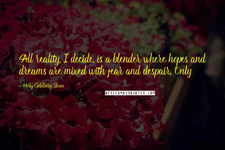 Holly Goldberg Sloan Quotes: All reality, I decide, is a blender where hopes and dreams are mixed with fear and despair. Only