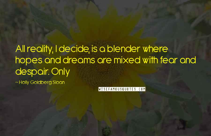 Holly Goldberg Sloan Quotes: All reality, I decide, is a blender where hopes and dreams are mixed with fear and despair. Only