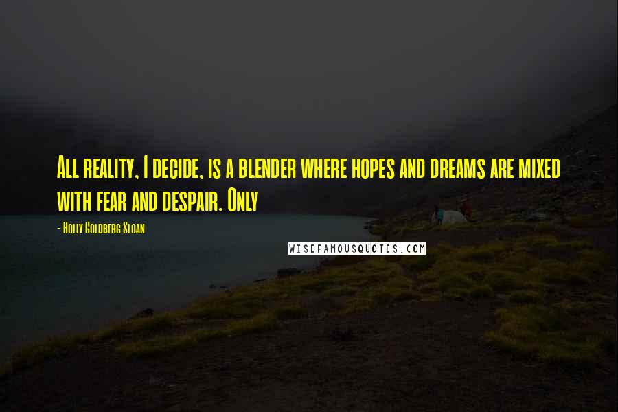 Holly Goldberg Sloan Quotes: All reality, I decide, is a blender where hopes and dreams are mixed with fear and despair. Only