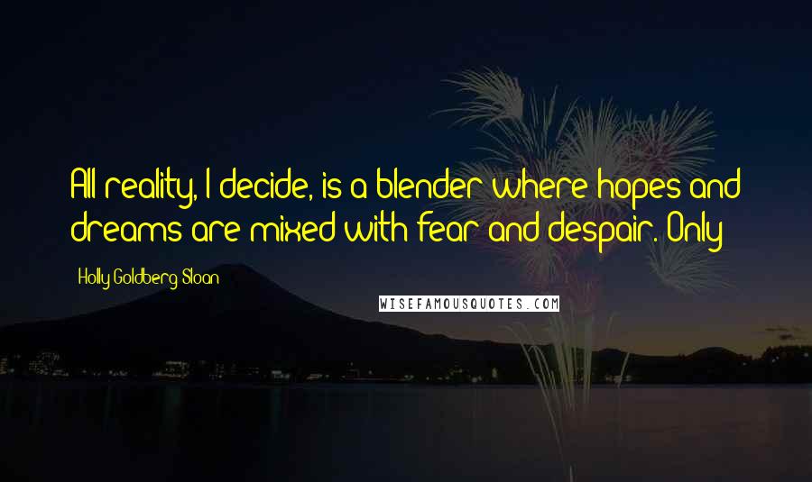 Holly Goldberg Sloan Quotes: All reality, I decide, is a blender where hopes and dreams are mixed with fear and despair. Only