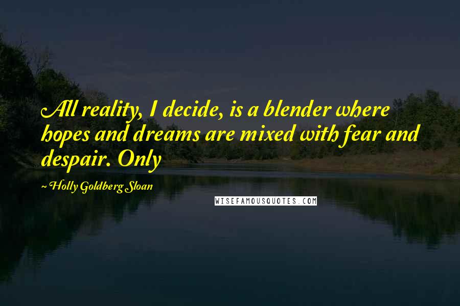 Holly Goldberg Sloan Quotes: All reality, I decide, is a blender where hopes and dreams are mixed with fear and despair. Only