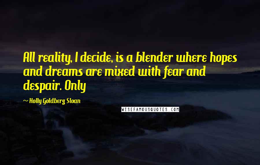 Holly Goldberg Sloan Quotes: All reality, I decide, is a blender where hopes and dreams are mixed with fear and despair. Only