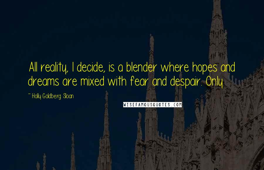 Holly Goldberg Sloan Quotes: All reality, I decide, is a blender where hopes and dreams are mixed with fear and despair. Only