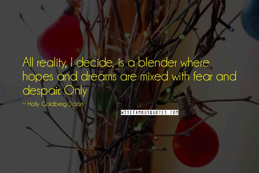 Holly Goldberg Sloan Quotes: All reality, I decide, is a blender where hopes and dreams are mixed with fear and despair. Only