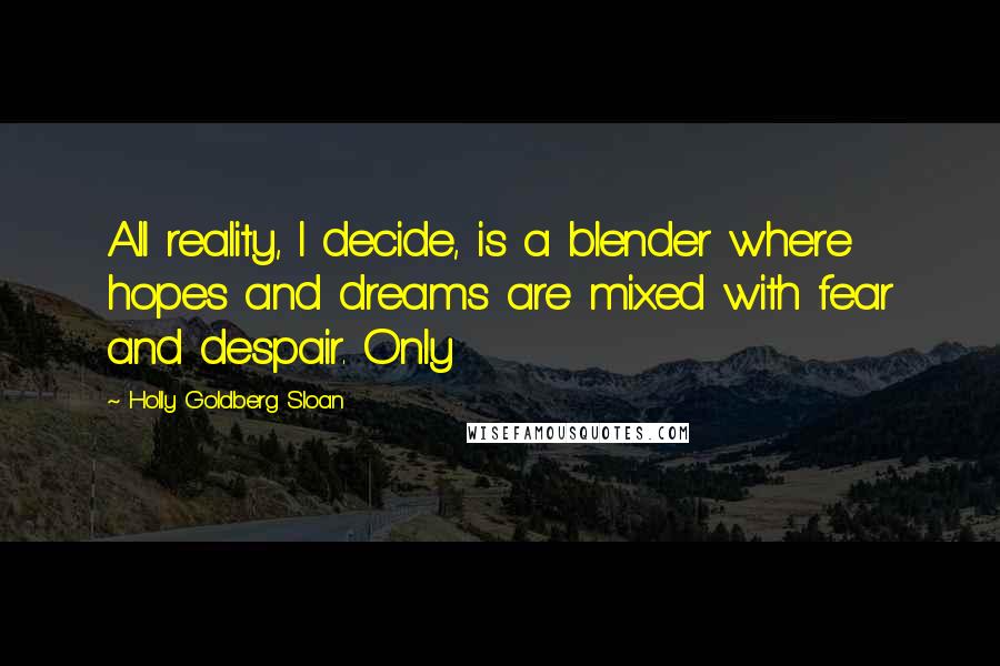 Holly Goldberg Sloan Quotes: All reality, I decide, is a blender where hopes and dreams are mixed with fear and despair. Only