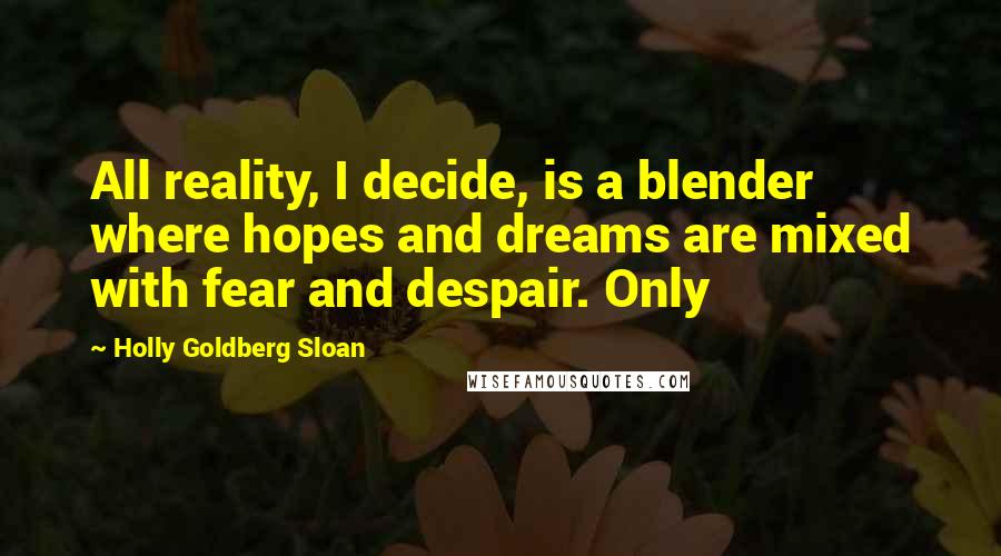 Holly Goldberg Sloan Quotes: All reality, I decide, is a blender where hopes and dreams are mixed with fear and despair. Only