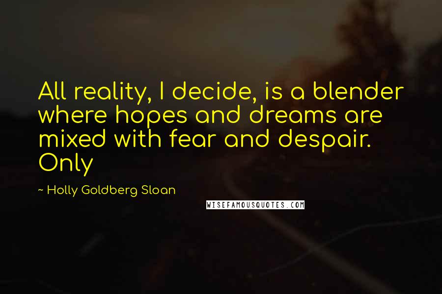 Holly Goldberg Sloan Quotes: All reality, I decide, is a blender where hopes and dreams are mixed with fear and despair. Only