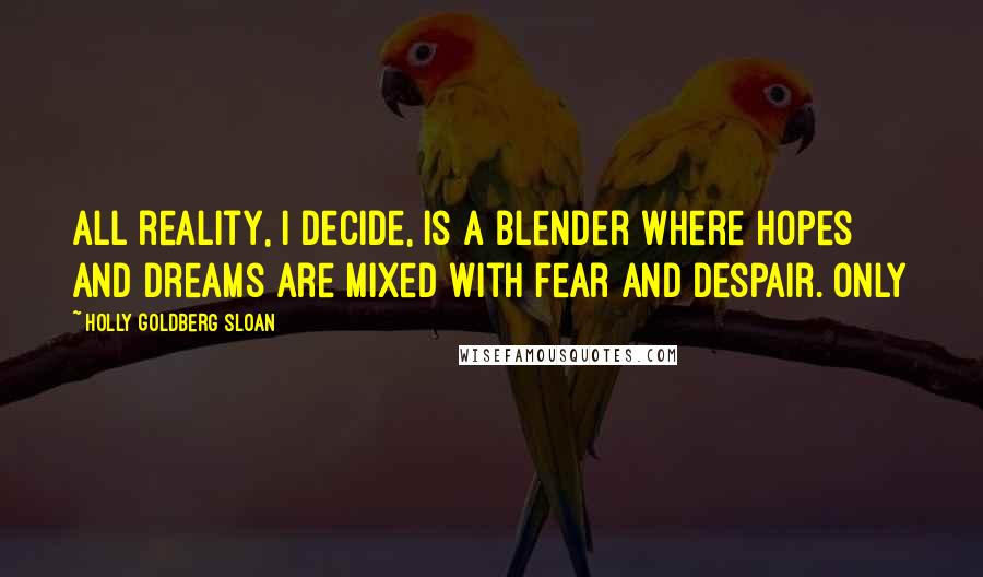 Holly Goldberg Sloan Quotes: All reality, I decide, is a blender where hopes and dreams are mixed with fear and despair. Only