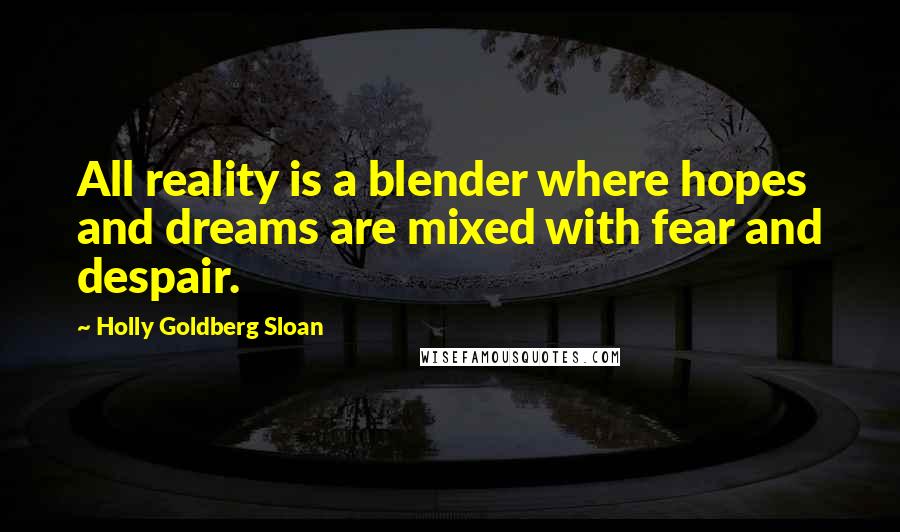 Holly Goldberg Sloan Quotes: All reality is a blender where hopes and dreams are mixed with fear and despair.