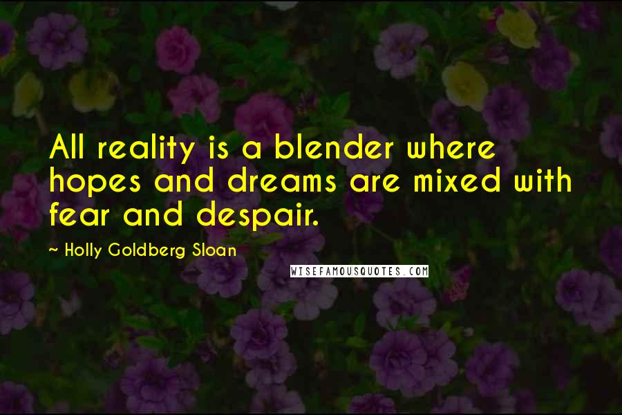 Holly Goldberg Sloan Quotes: All reality is a blender where hopes and dreams are mixed with fear and despair.