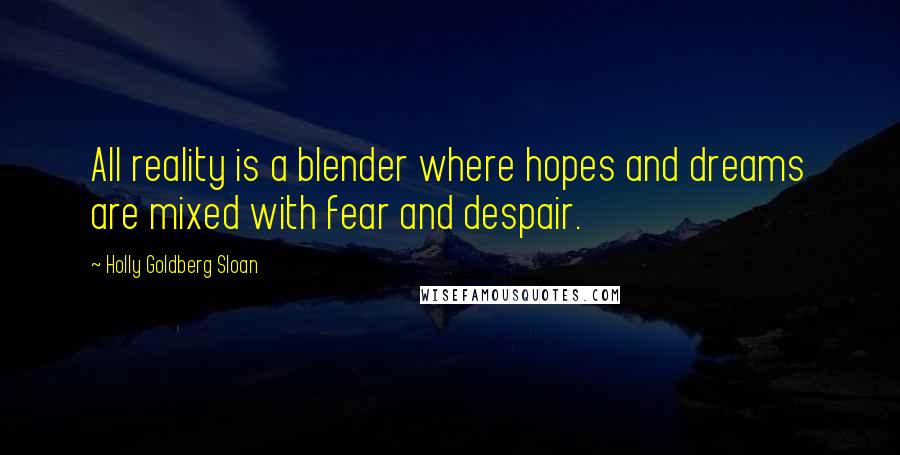 Holly Goldberg Sloan Quotes: All reality is a blender where hopes and dreams are mixed with fear and despair.