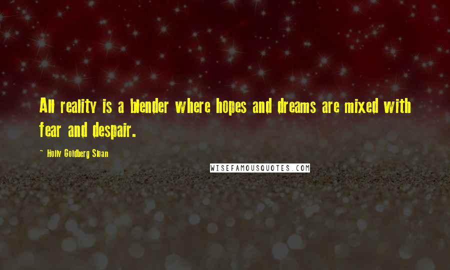 Holly Goldberg Sloan Quotes: All reality is a blender where hopes and dreams are mixed with fear and despair.