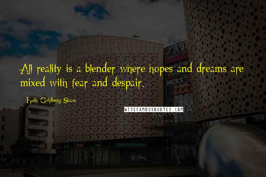 Holly Goldberg Sloan Quotes: All reality is a blender where hopes and dreams are mixed with fear and despair.