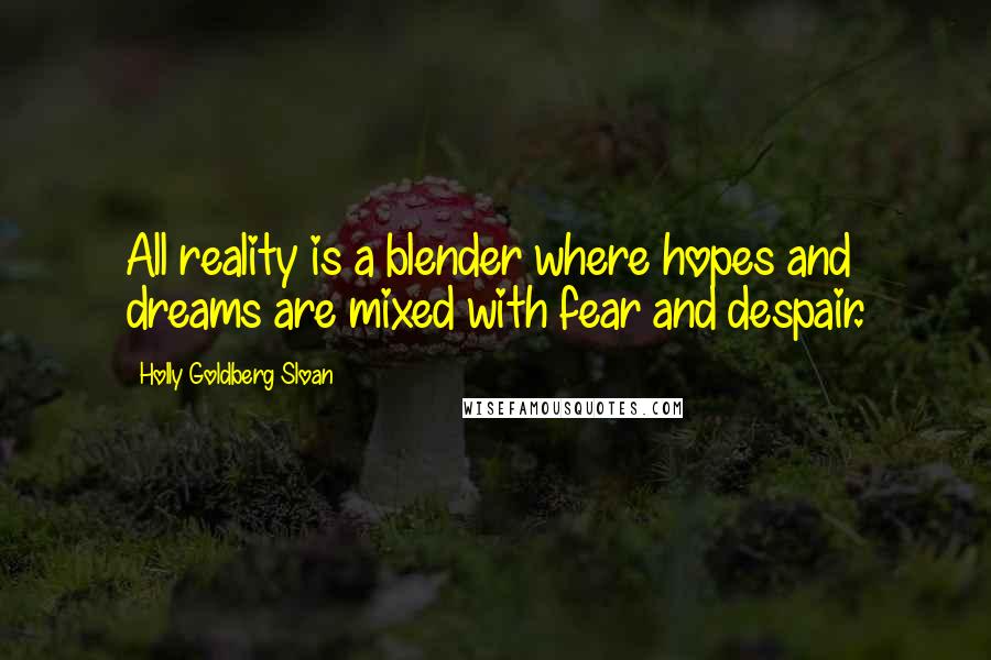 Holly Goldberg Sloan Quotes: All reality is a blender where hopes and dreams are mixed with fear and despair.