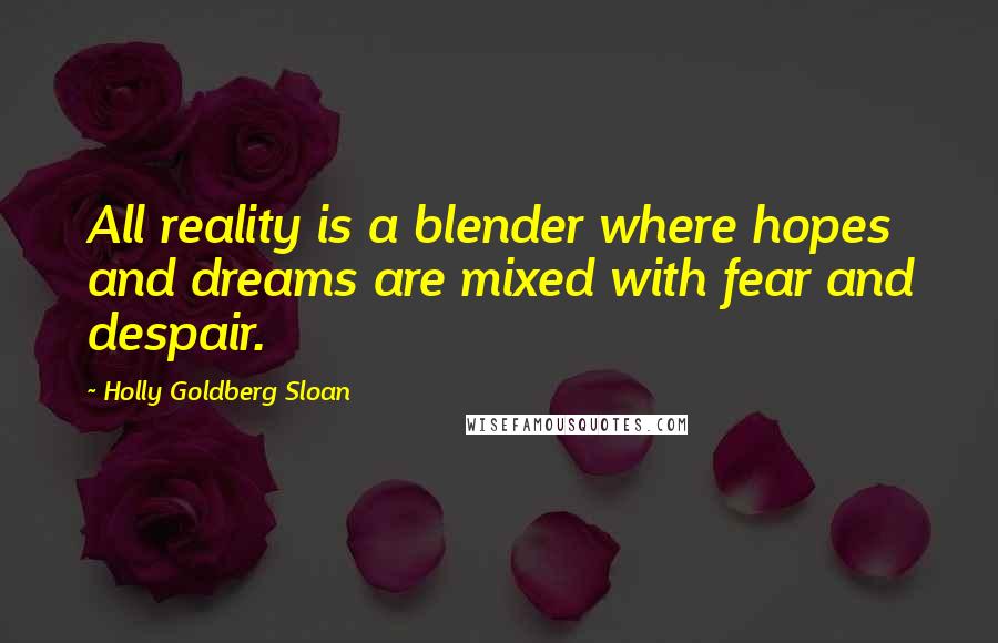 Holly Goldberg Sloan Quotes: All reality is a blender where hopes and dreams are mixed with fear and despair.