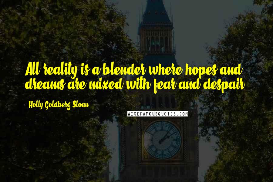 Holly Goldberg Sloan Quotes: All reality is a blender where hopes and dreams are mixed with fear and despair.