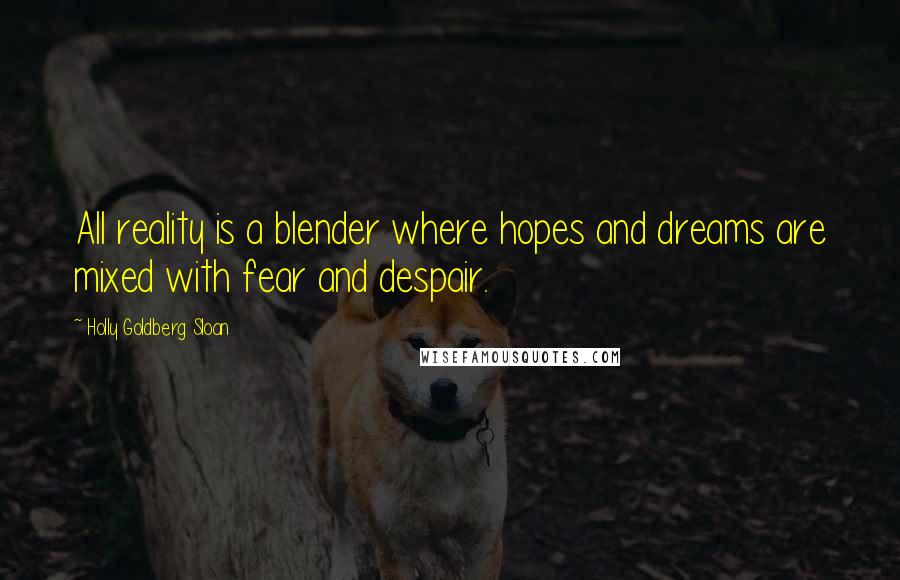 Holly Goldberg Sloan Quotes: All reality is a blender where hopes and dreams are mixed with fear and despair.