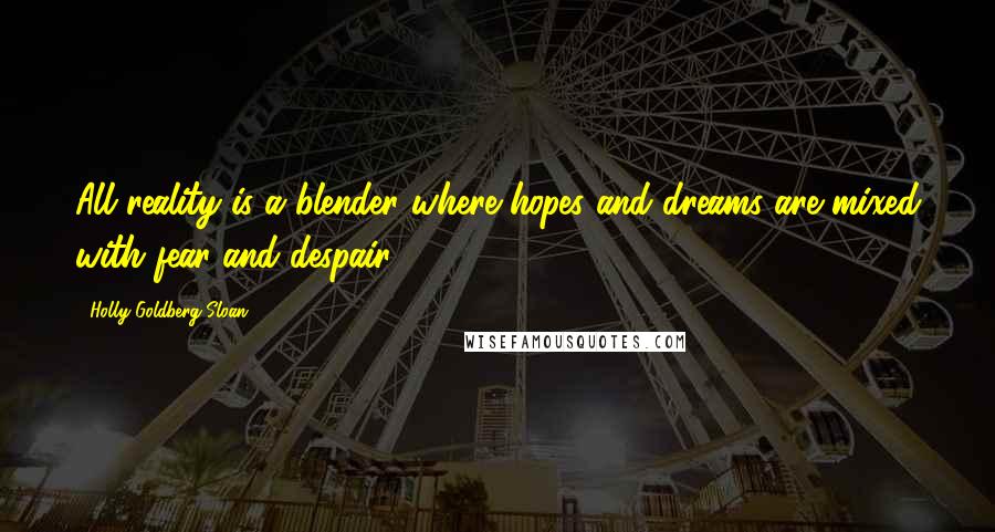 Holly Goldberg Sloan Quotes: All reality is a blender where hopes and dreams are mixed with fear and despair.