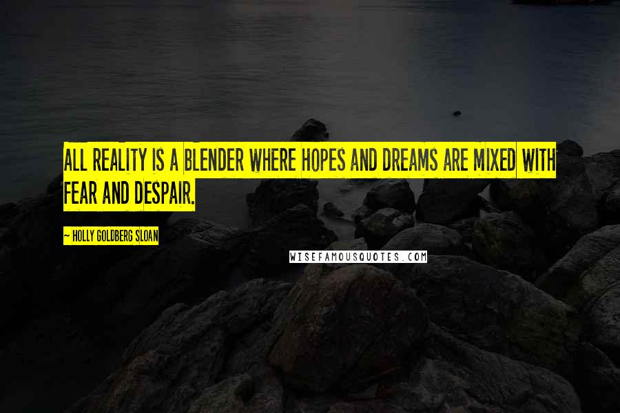 Holly Goldberg Sloan Quotes: All reality is a blender where hopes and dreams are mixed with fear and despair.