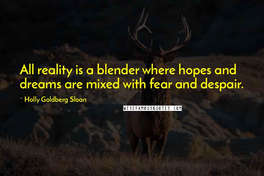 Holly Goldberg Sloan Quotes: All reality is a blender where hopes and dreams are mixed with fear and despair.