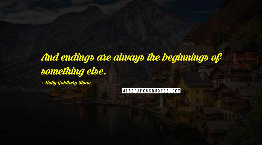 Holly Goldberg Sloan Quotes: And endings are always the beginnings of something else.