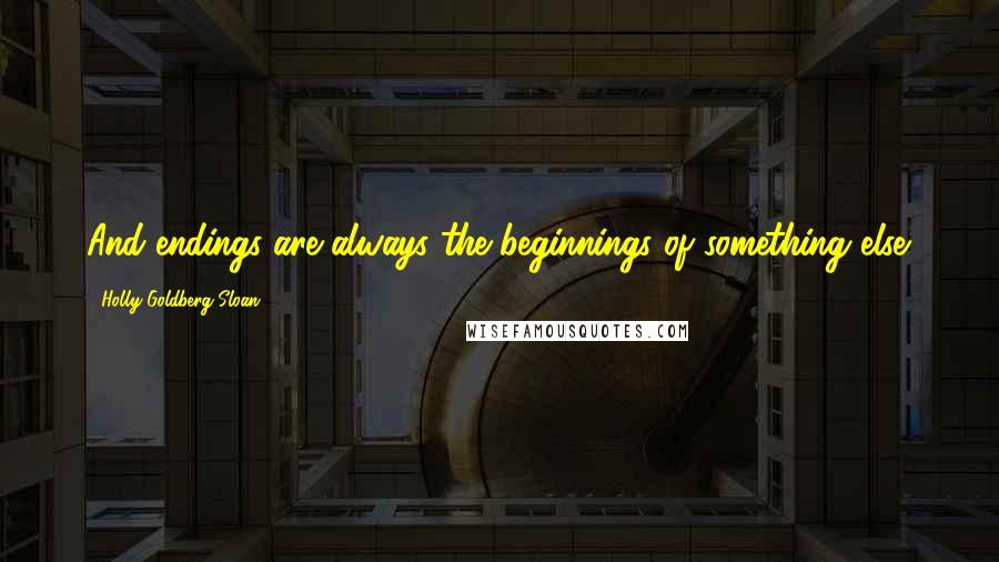 Holly Goldberg Sloan Quotes: And endings are always the beginnings of something else.