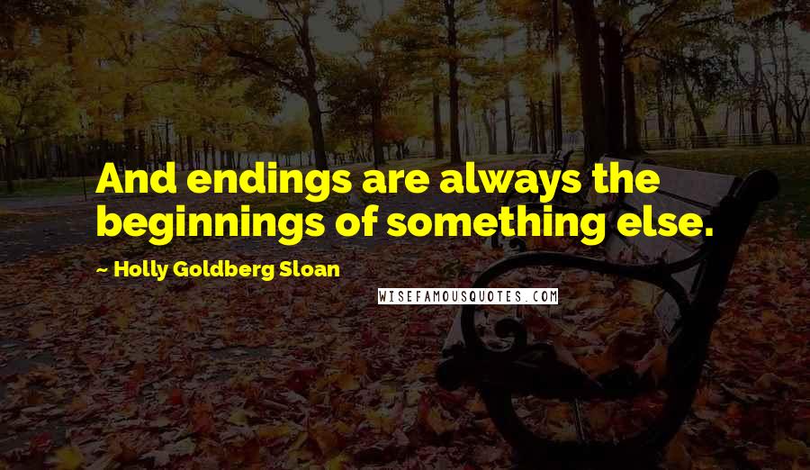 Holly Goldberg Sloan Quotes: And endings are always the beginnings of something else.