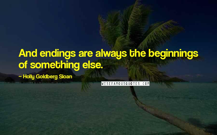 Holly Goldberg Sloan Quotes: And endings are always the beginnings of something else.