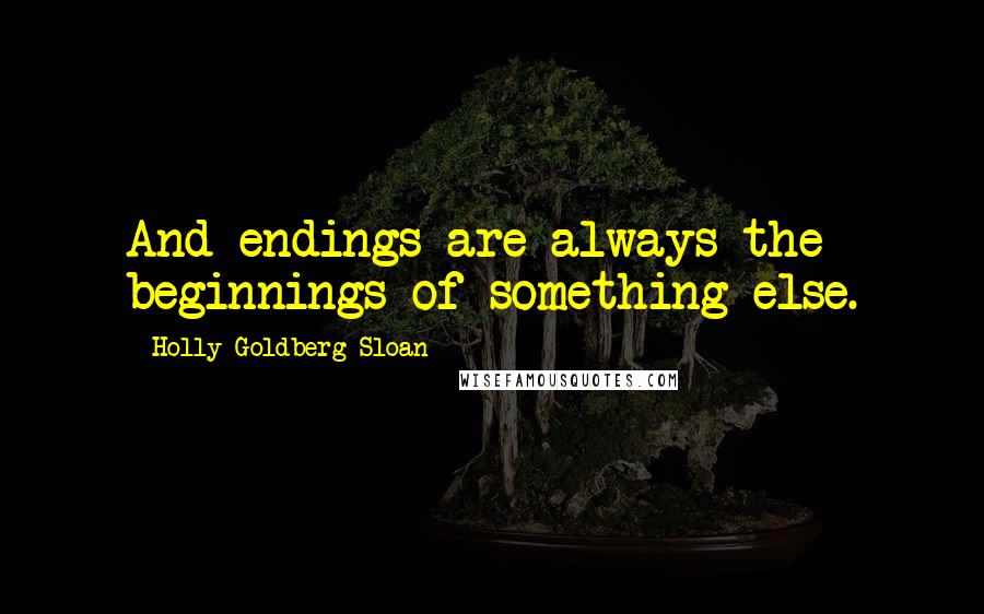 Holly Goldberg Sloan Quotes: And endings are always the beginnings of something else.