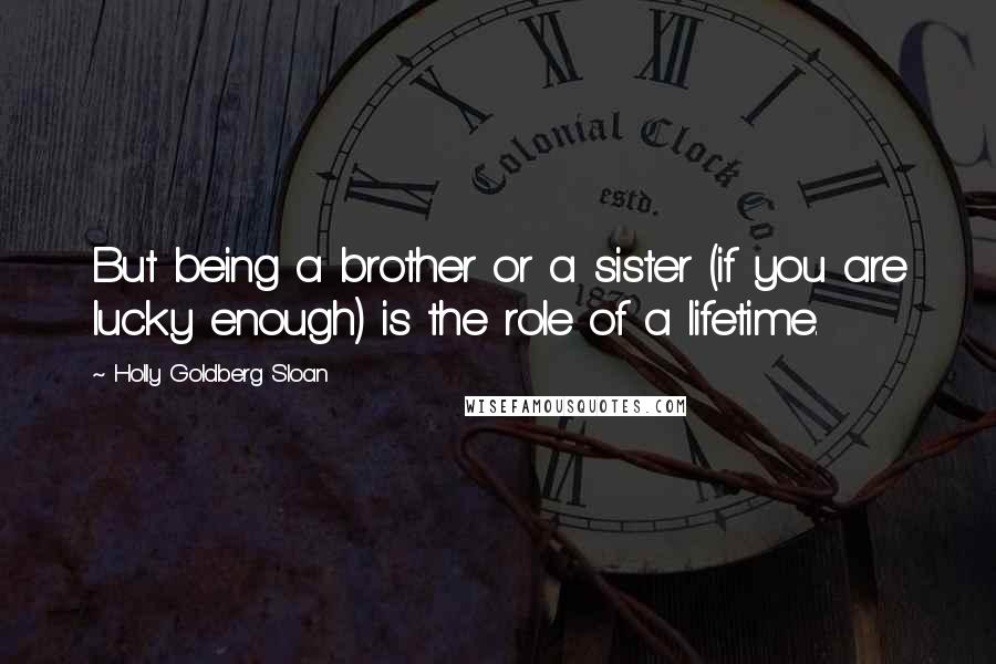 Holly Goldberg Sloan Quotes: But being a brother or a sister (if you are lucky enough) is the role of a lifetime.