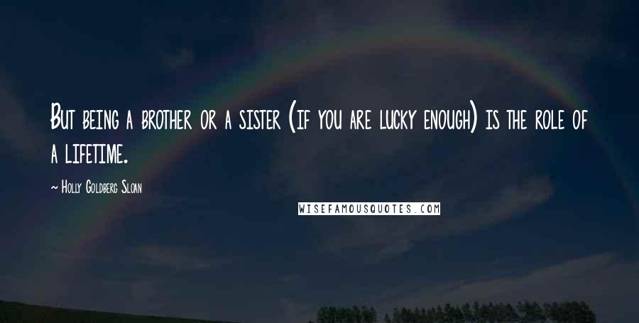 Holly Goldberg Sloan Quotes: But being a brother or a sister (if you are lucky enough) is the role of a lifetime.