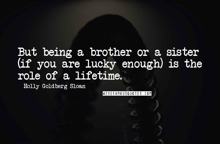 Holly Goldberg Sloan Quotes: But being a brother or a sister (if you are lucky enough) is the role of a lifetime.