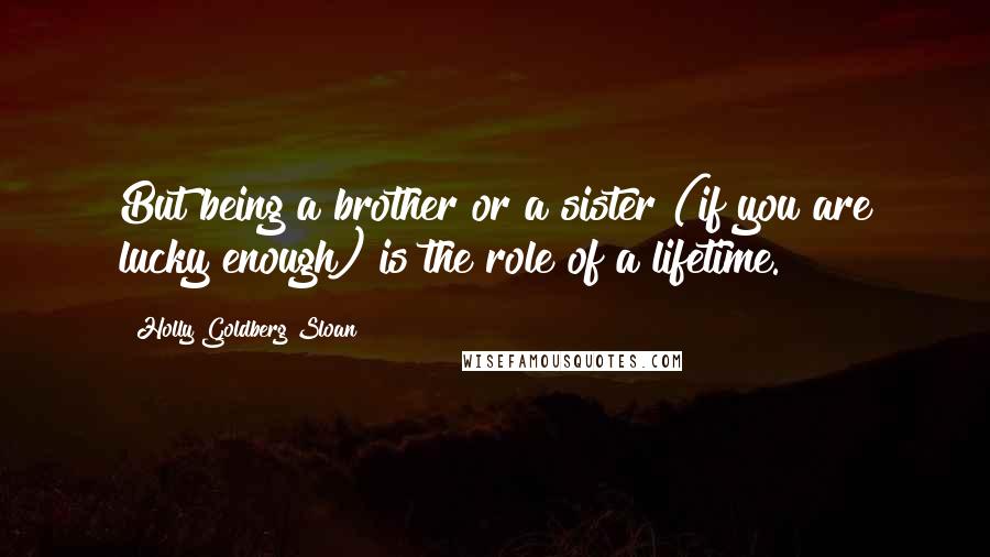 Holly Goldberg Sloan Quotes: But being a brother or a sister (if you are lucky enough) is the role of a lifetime.
